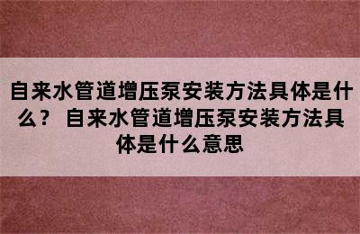 自来水管道增压泵安装方法具体是什么？ 自来水管道增压泵安装方法具体是什么意思